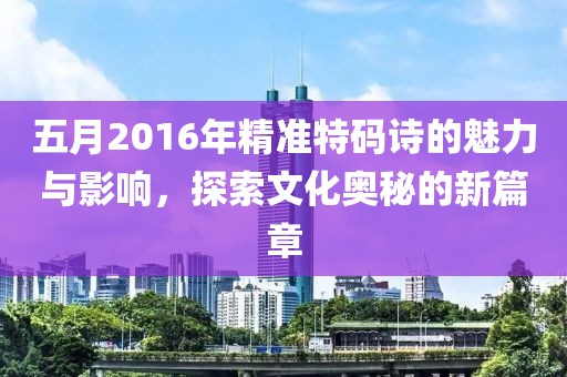 五月2016年精准特码诗的魅力与影响，探索文化奥秘的新篇章