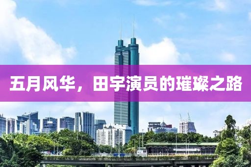 五月风华，田宇演员的璀璨之路