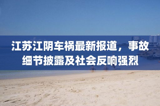 江苏江阴车祸最新报道，事故细节披露及社会反响强烈