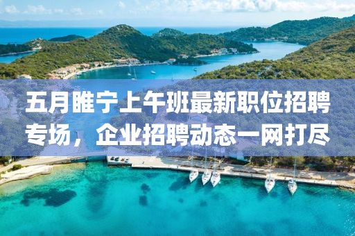 五月睢宁上午班最新职位招聘专场，企业招聘动态一网打尽