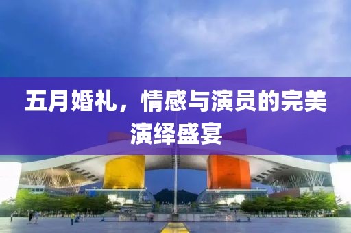 五月婚礼，情感与演员的完美演绎盛宴