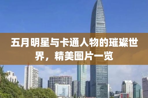 五月明星与卡通人物的璀璨世界，精美图片一览