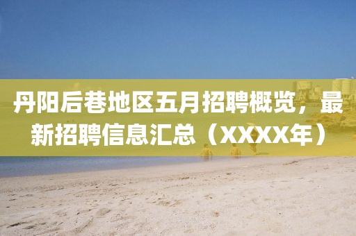 丹阳后巷地区五月招聘概览，最新招聘信息汇总（XXXX年）