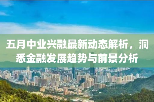 五月中业兴融最新动态解析，洞悉金融发展趋势与前景分析