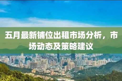 五月最新铺位出租市场分析，市场动态及策略建议