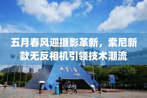 五月春风迎摄影革新，索尼新款无反相机引领技术潮流