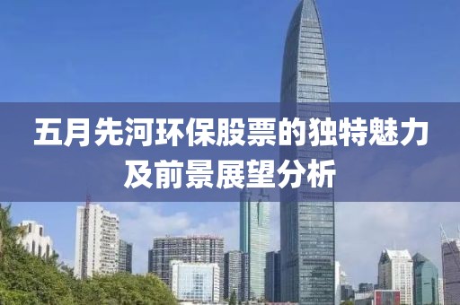五月先河环保股票的独特魅力及前景展望分析