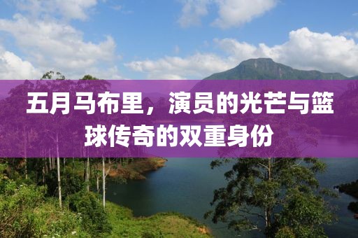 五月马布里，演员的光芒与篮球传奇的双重身份
