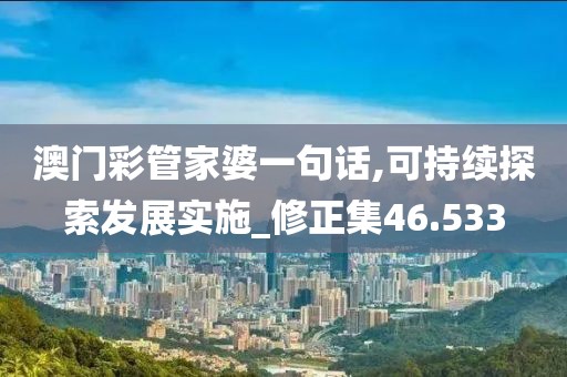 澳门彩管家婆一句话,可持续探索发展实施_修正集46.533