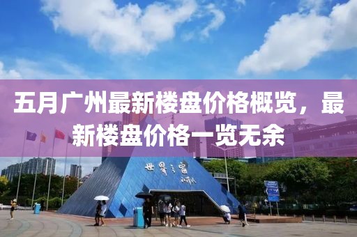 五月广州最新楼盘价格概览，最新楼盘价格一览无余