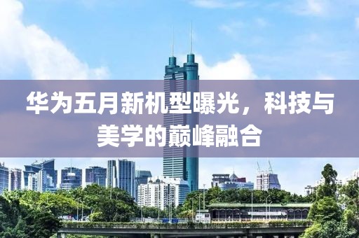 华为五月新机型曝光，科技与美学的巅峰融合