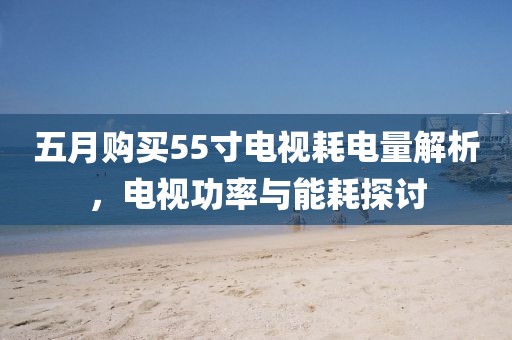 五月购买55寸电视耗电量解析，电视功率与能耗探讨
