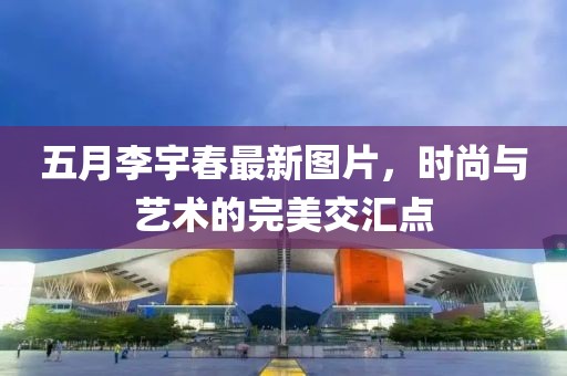 五月李宇春最新图片，时尚与艺术的完美交汇点