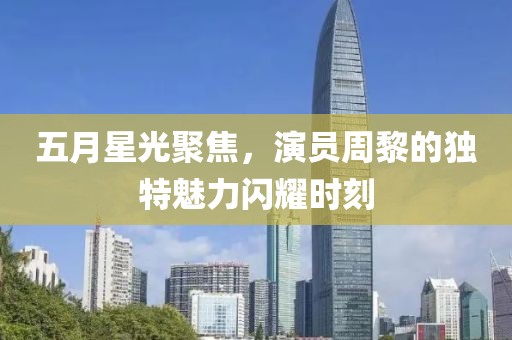 五月星光聚焦，演员周黎的独特魅力闪耀时刻