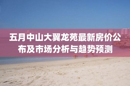 五月中山大翼龙苑最新房价公布及市场分析与趋势预测