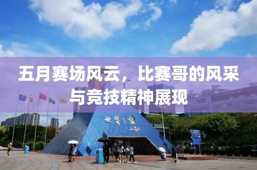 五月赛场风云，比赛哥的风采与竞技精神展现
