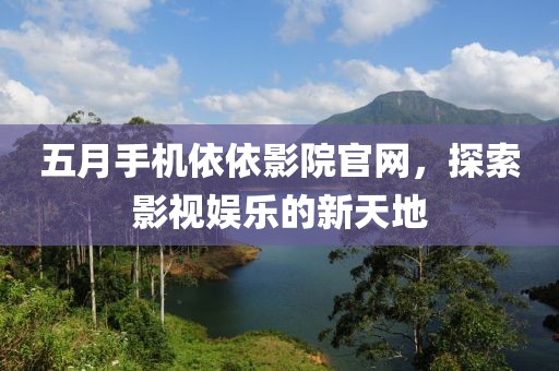 五月手机依依影院官网，探索影视娱乐的新天地