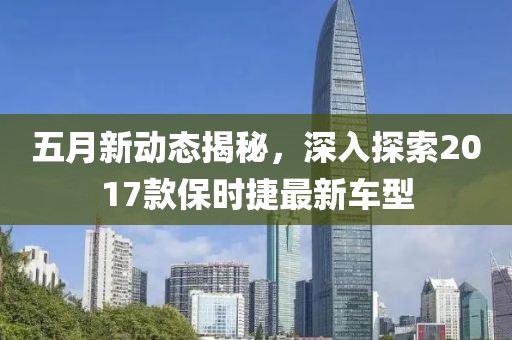 五月新动态揭秘，深入探索2017款保时捷最新车型