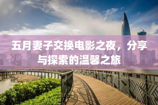 五月妻子交换电影之夜，分享与探索的温馨之旅