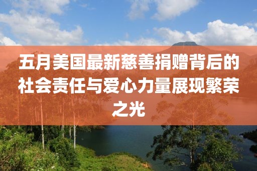 五月美国最新慈善捐赠背后的社会责任与爱心力量展现繁荣之光