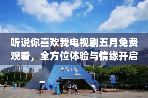 听说你喜欢我电视剧五月免费观看，全方位体验与情缘开启