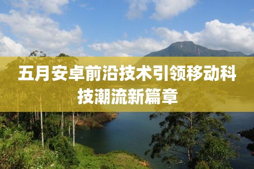 五月安卓前沿技术引领移动科技潮流新篇章