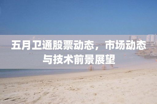 五月卫通股票动态，市场动态与技术前景展望