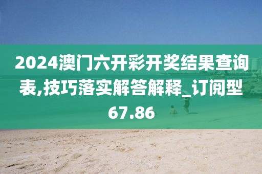 2024澳门六开彩开奖结果查询表,技巧落实解答解释_订阅型67.86