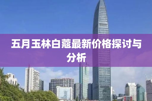 五月玉林白蔻最新价格探讨与分析