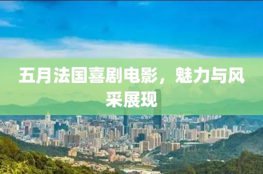 五月法国喜剧电影，魅力与风采展现