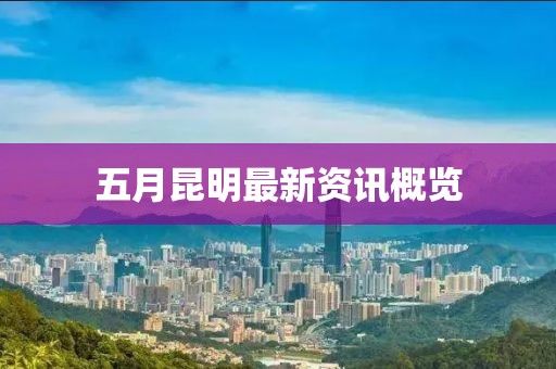 五月昆明最新资讯概览