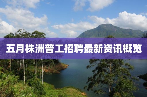 五月株洲普工招聘最新资讯概览
