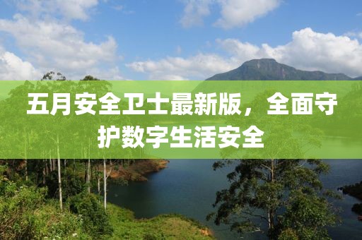 五月安全卫士最新版，全面守护数字生活安全