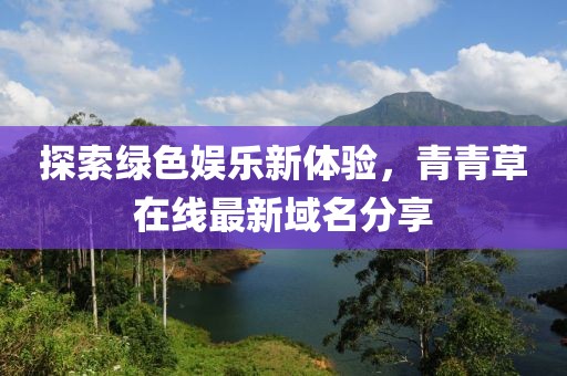 探索绿色娱乐新体验，青青草在线最新域名分享