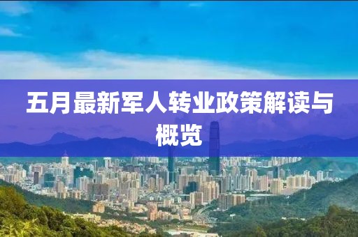 五月最新军人转业政策解读与概览