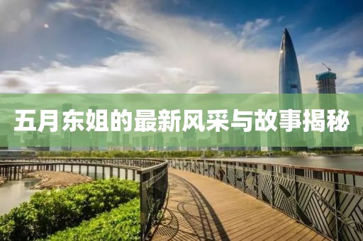 五月东姐的最新风采与故事揭秘