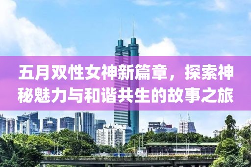 五月双性女神新篇章，探索神秘魅力与和谐共生的故事之旅