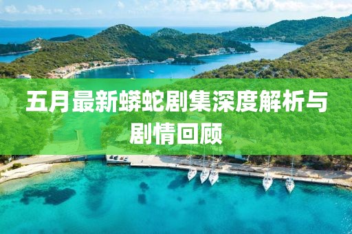 五月最新蟒蛇剧集深度解析与剧情回顾