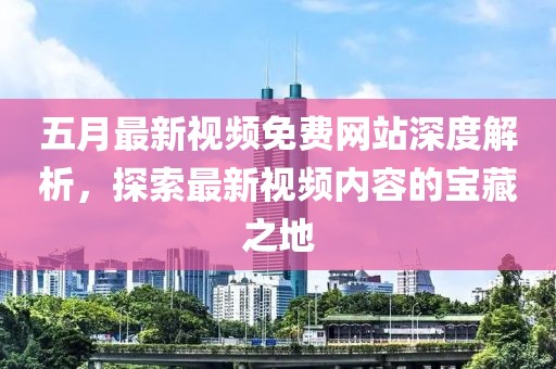 五月最新视频免费网站深度解析，探索最新视频内容的宝藏之地