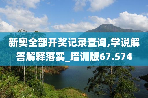 新奥全部开奖记录查询,学说解答解释落实_培训版67.574