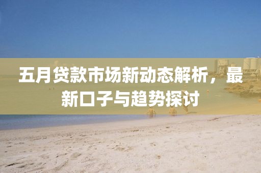 五月贷款市场新动态解析，最新口子与趋势探讨