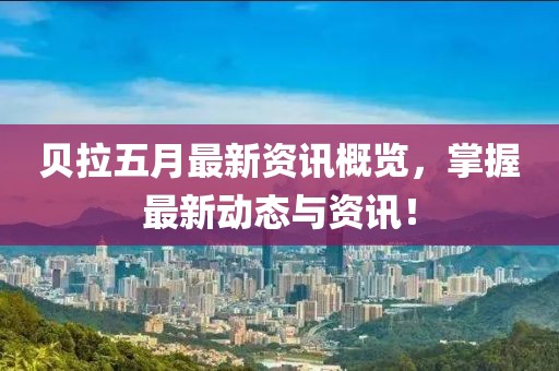 贝拉五月最新资讯概览，掌握最新动态与资讯！
