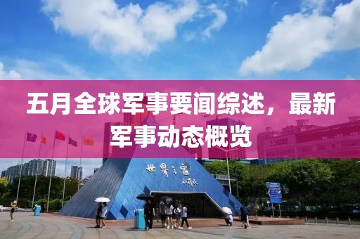 五月全球军事要闻综述，最新军事动态概览