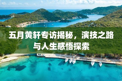 五月黄轩专访揭秘，演技之路与人生感悟探索