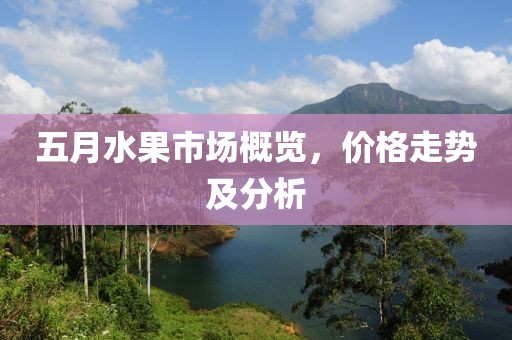 五月水果市场概览，价格走势及分析