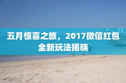 五月惊喜之旅，2017微信红包全新玩法揭晓