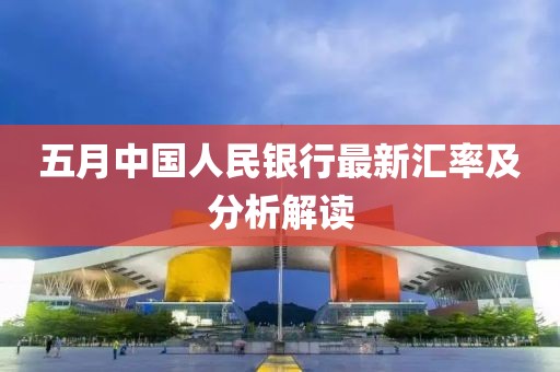五月中国人民银行最新汇率及分析解读