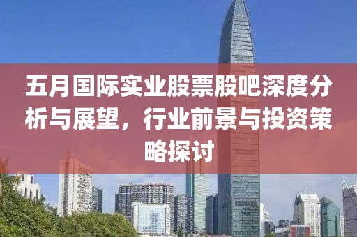 五月国际实业股票股吧深度分析与展望，行业前景与投资策略探讨