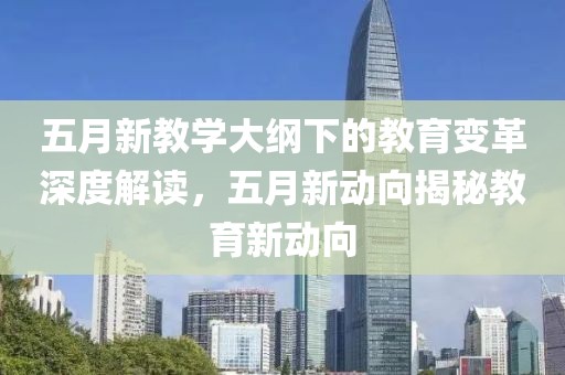 五月新教学大纲下的教育变革深度解读，五月新动向揭秘教育新动向
