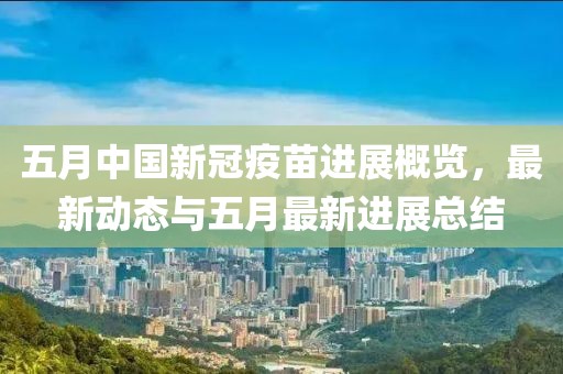 五月中国新冠疫苗进展概览，最新动态与五月最新进展总结
